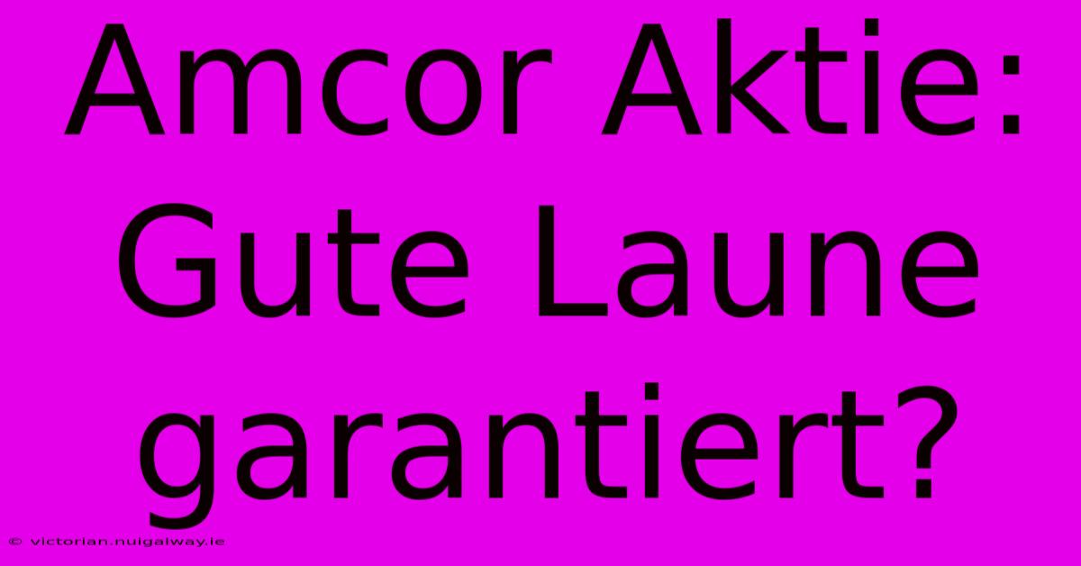 Amcor Aktie: Gute Laune Garantiert?