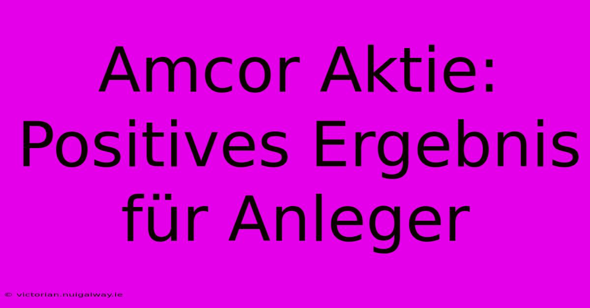 Amcor Aktie: Positives Ergebnis Für Anleger