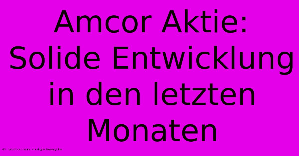 Amcor Aktie: Solide Entwicklung In Den Letzten Monaten