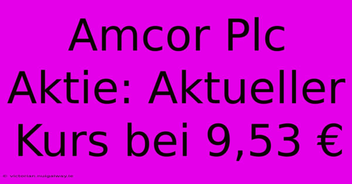 Amcor Plc Aktie: Aktueller Kurs Bei 9,53 €