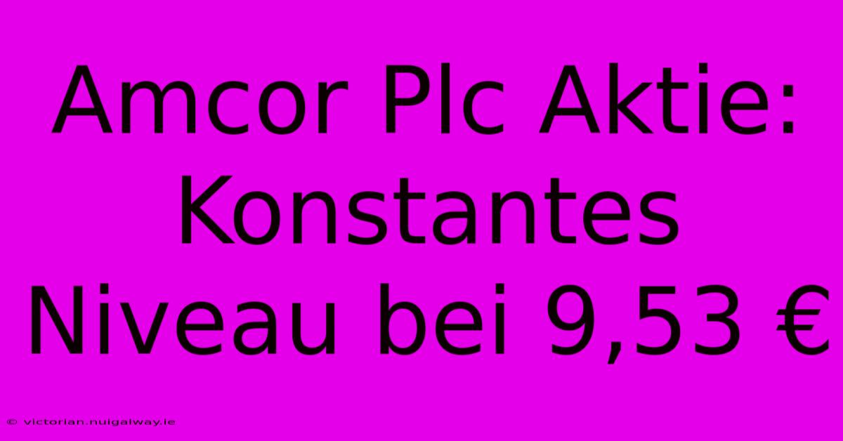 Amcor Plc Aktie: Konstantes Niveau Bei 9,53 €