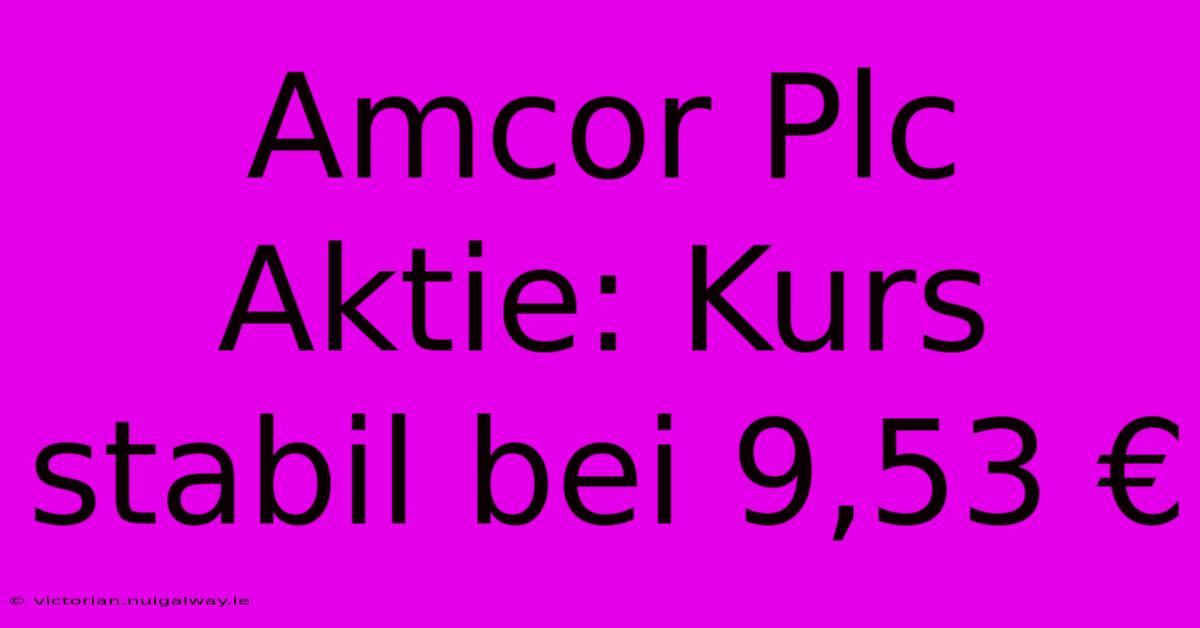 Amcor Plc Aktie: Kurs Stabil Bei 9,53 €