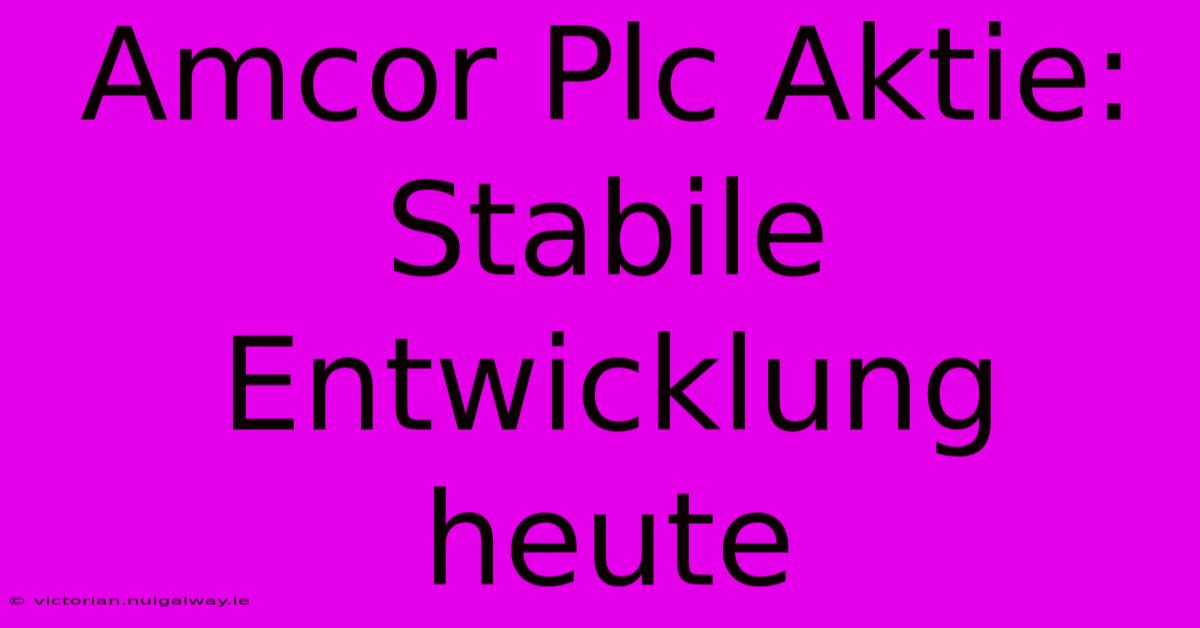 Amcor Plc Aktie: Stabile Entwicklung Heute 