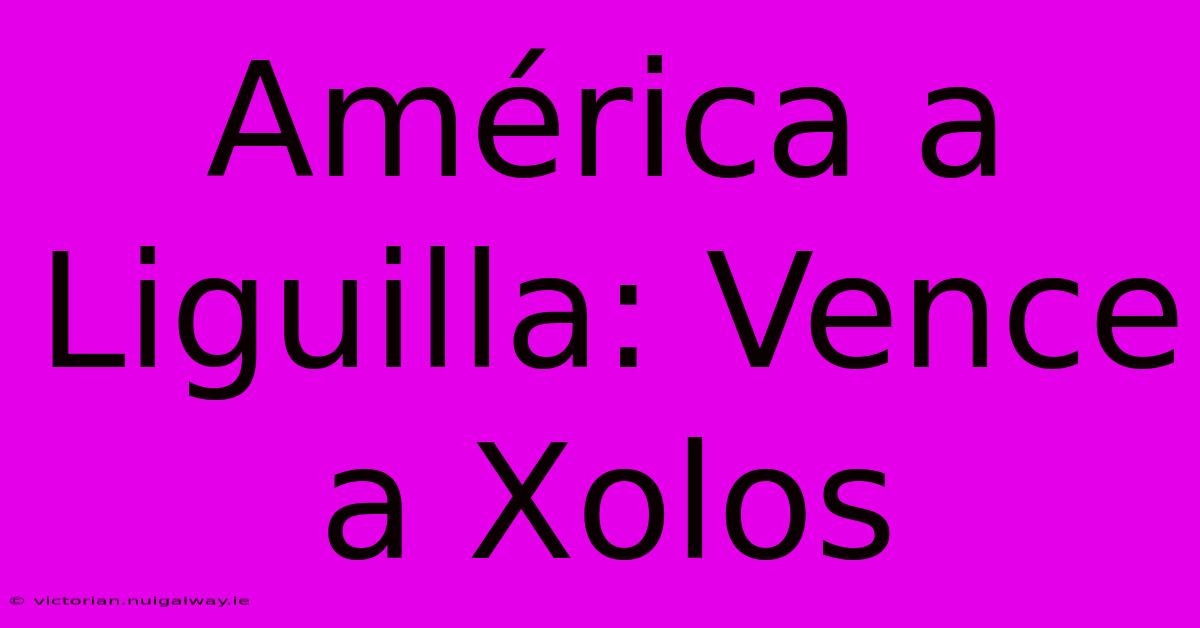 América A Liguilla: Vence A Xolos