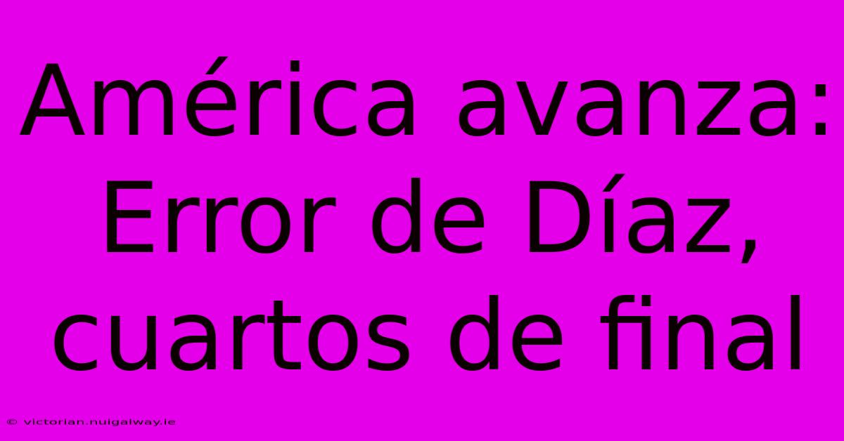 América Avanza: Error De Díaz, Cuartos De Final