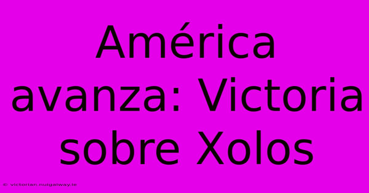 América Avanza: Victoria Sobre Xolos