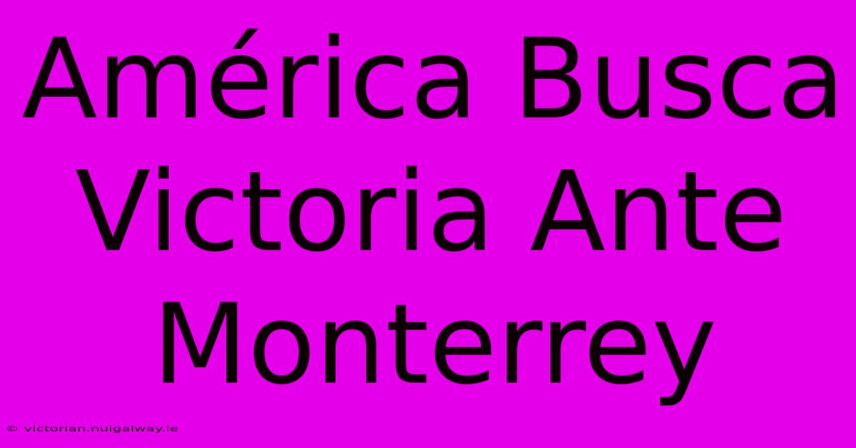 América Busca Victoria Ante Monterrey