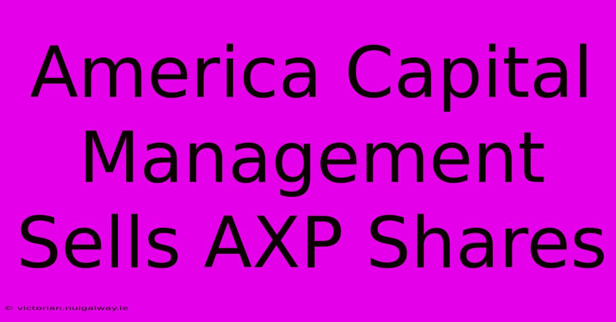 America Capital Management Sells AXP Shares