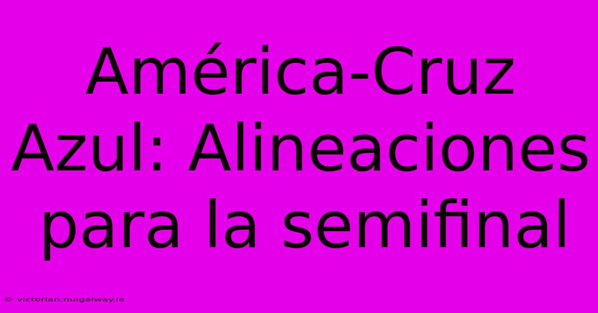 América-Cruz Azul: Alineaciones Para La Semifinal