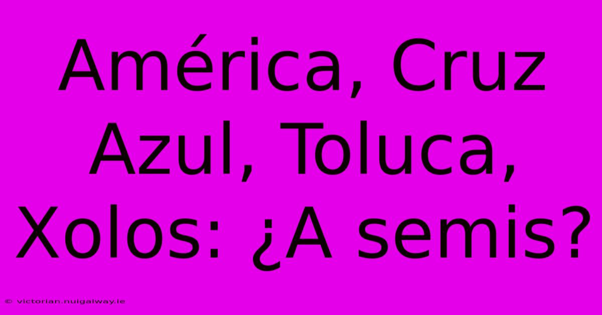 América, Cruz Azul, Toluca, Xolos: ¿A Semis?