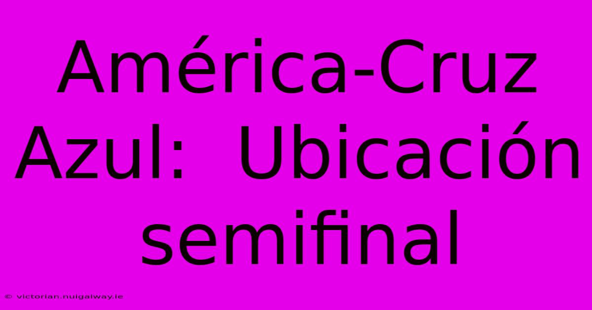 América-Cruz Azul:  Ubicación Semifinal