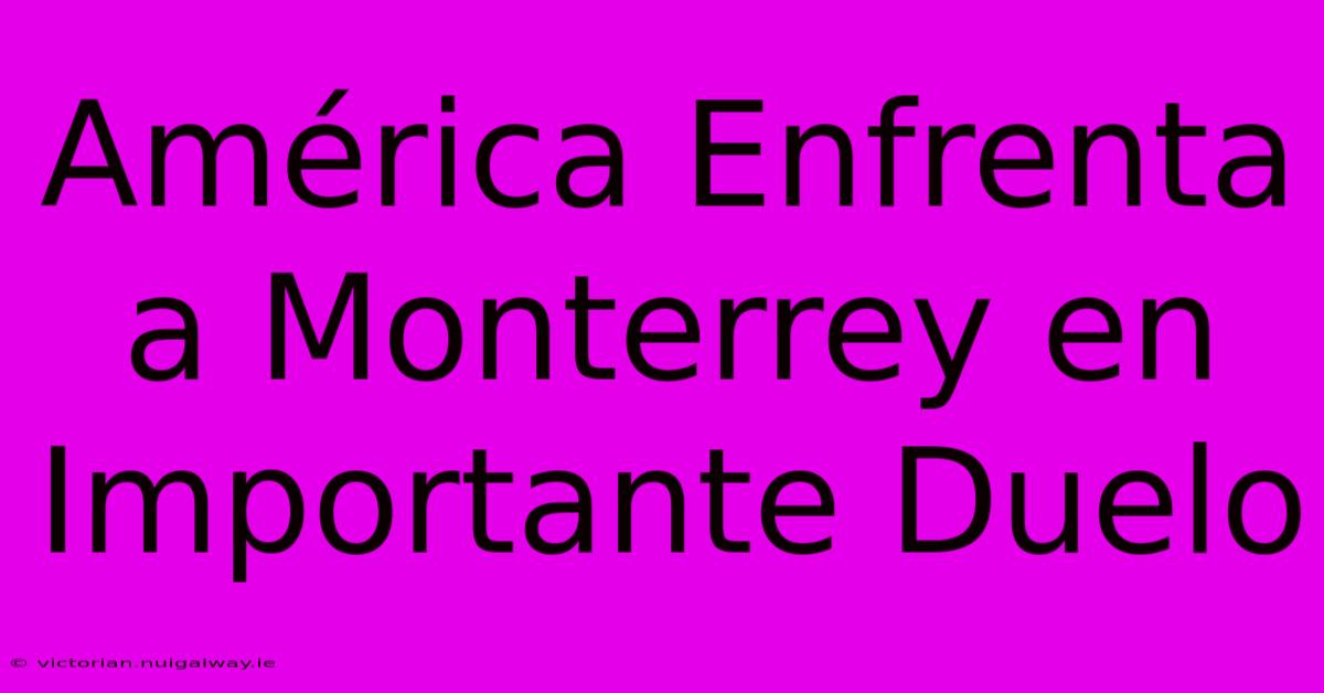 América Enfrenta A Monterrey En Importante Duelo 