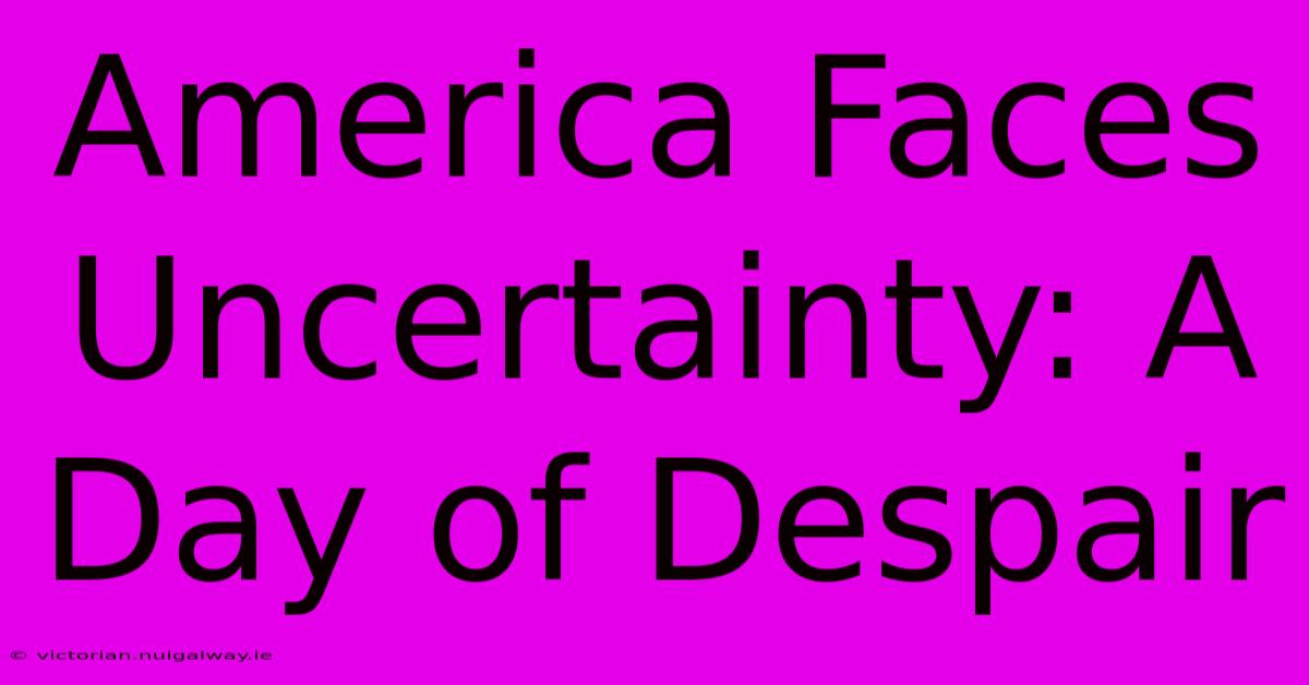 America Faces Uncertainty: A Day Of Despair