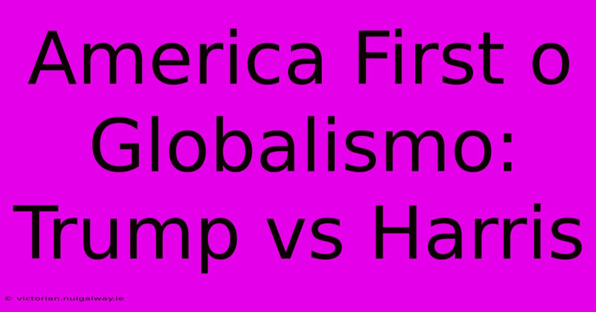 America First O Globalismo: Trump Vs Harris