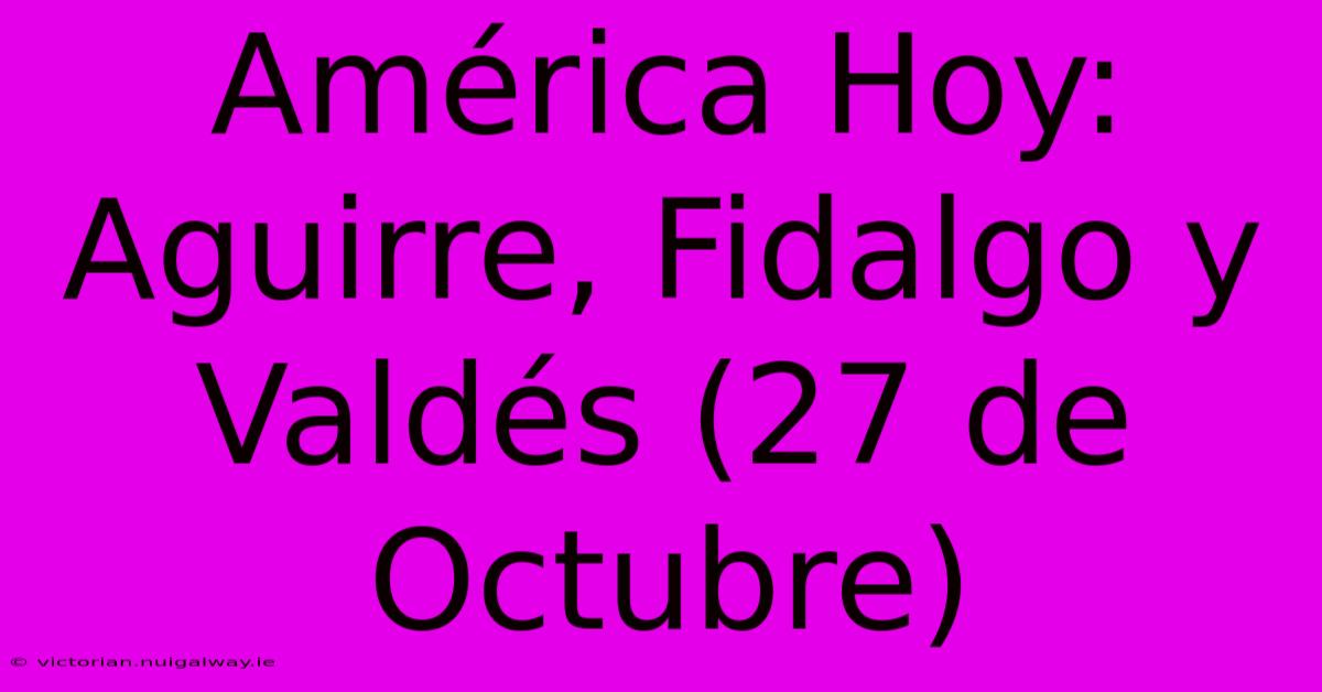 América Hoy: Aguirre, Fidalgo Y Valdés (27 De Octubre)