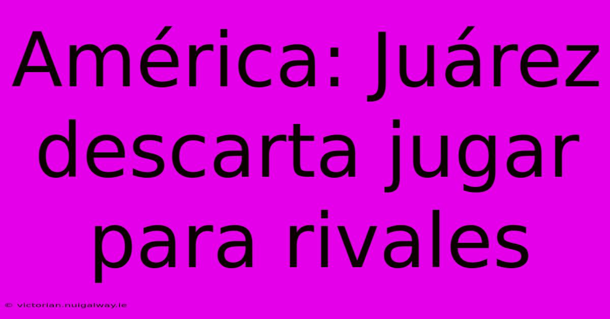 América: Juárez Descarta Jugar Para Rivales 