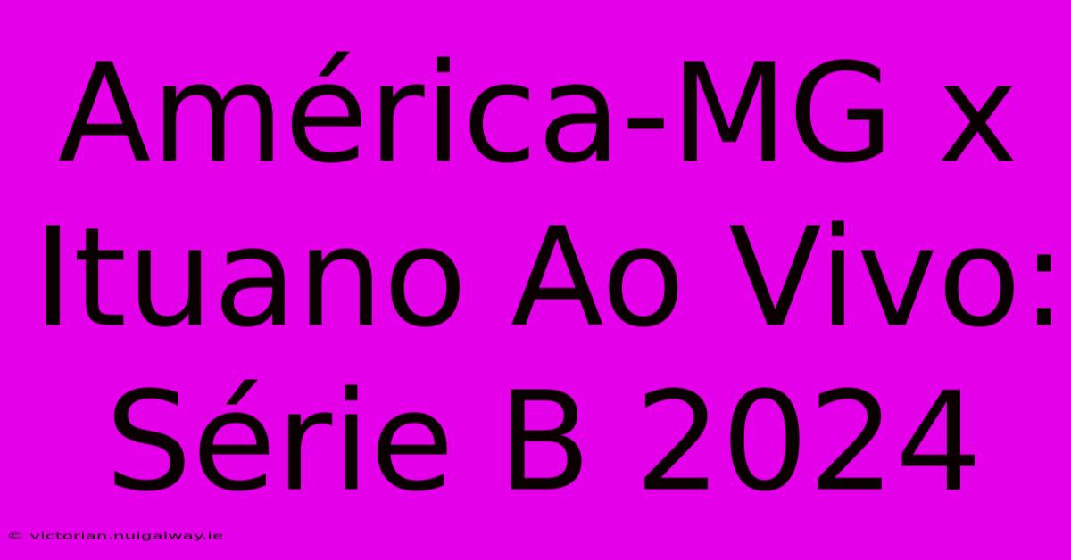 América-MG X Ituano Ao Vivo: Série B 2024