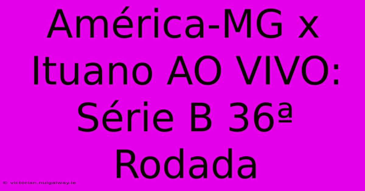 América-MG X Ituano AO VIVO: Série B 36ª Rodada