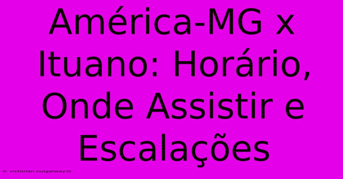 América-MG X Ituano: Horário, Onde Assistir E Escalações