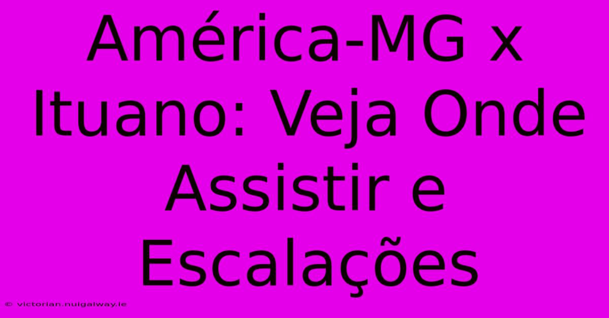 América-MG X Ituano: Veja Onde Assistir E Escalações