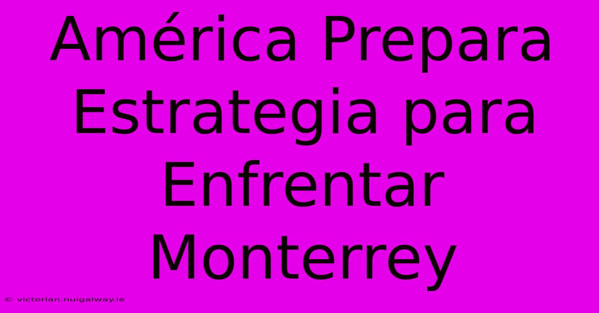 América Prepara Estrategia Para Enfrentar Monterrey