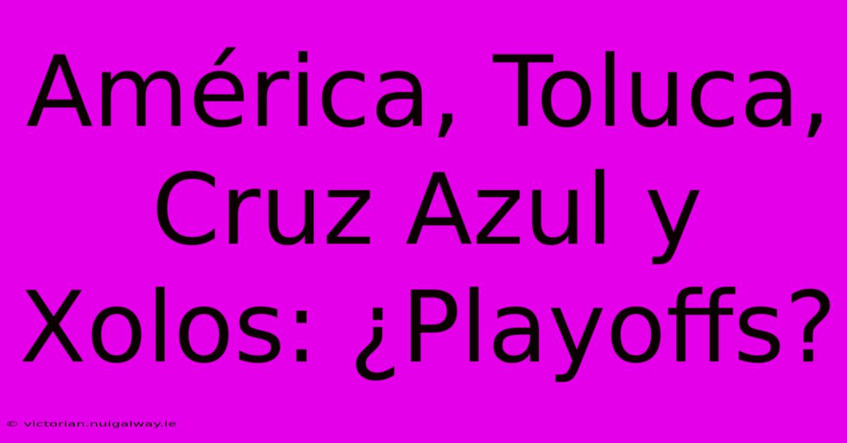 América, Toluca, Cruz Azul Y Xolos: ¿Playoffs?