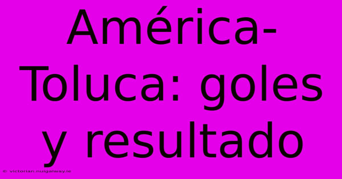 América-Toluca: Goles Y Resultado