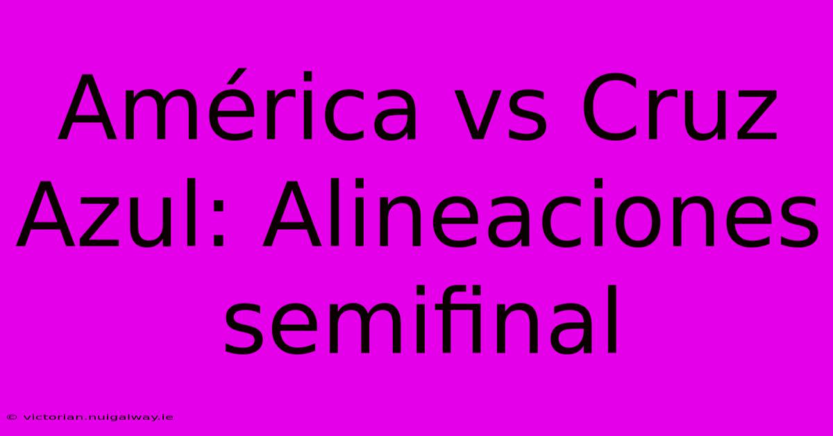 América Vs Cruz Azul: Alineaciones Semifinal