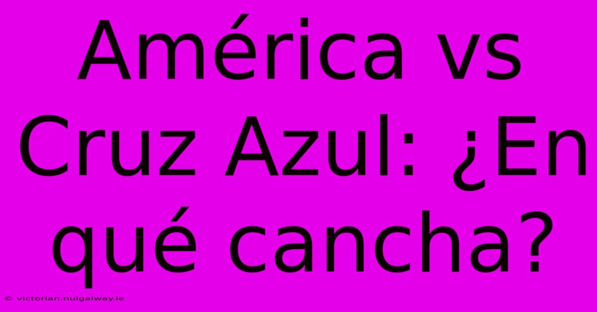 América Vs Cruz Azul: ¿En Qué Cancha?