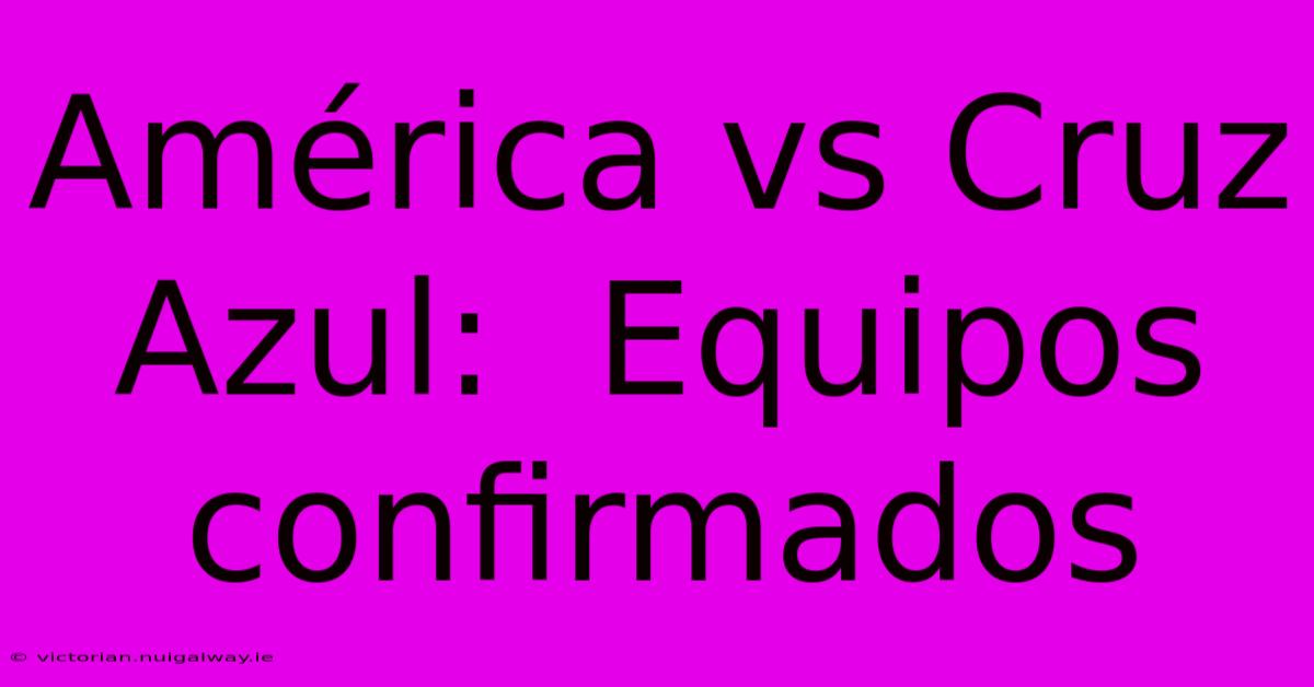 América Vs Cruz Azul:  Equipos Confirmados