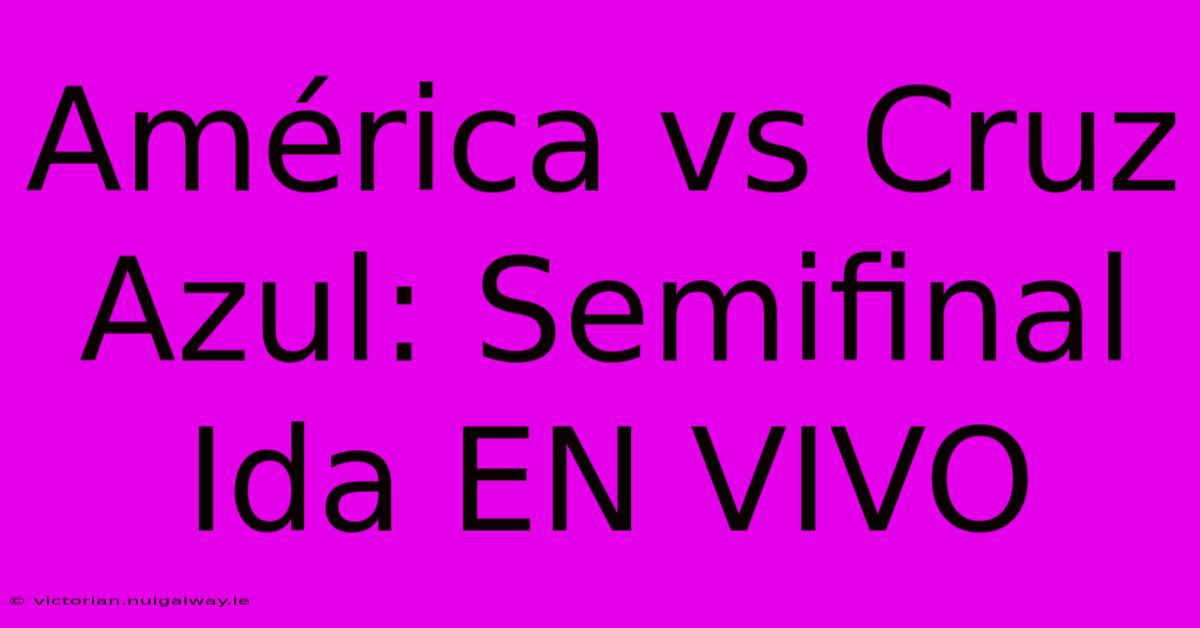 América Vs Cruz Azul: Semifinal Ida EN VIVO