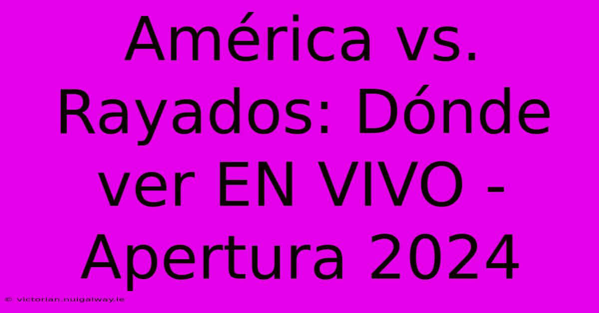 América Vs. Rayados: Dónde Ver EN VIVO - Apertura 2024