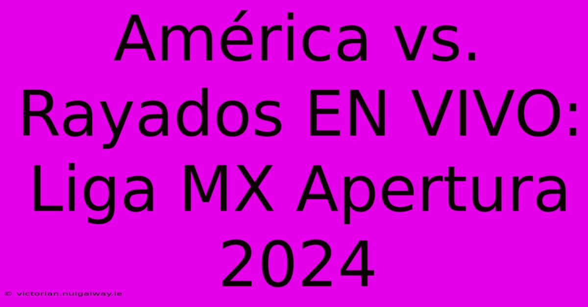 América Vs. Rayados EN VIVO: Liga MX Apertura 2024