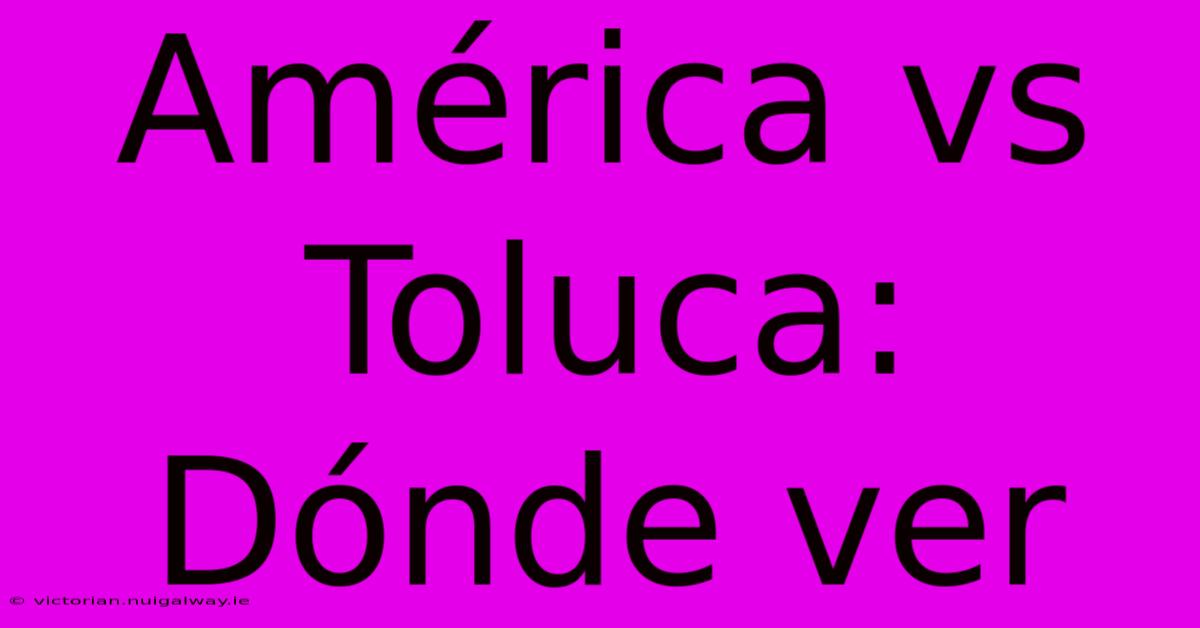 América Vs Toluca: Dónde Ver