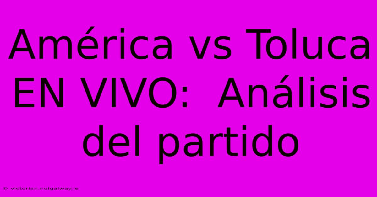 América Vs Toluca EN VIVO:  Análisis Del Partido