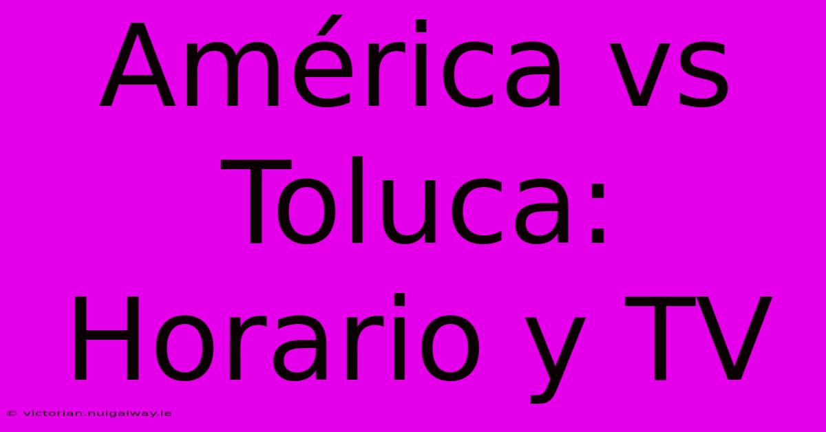 América Vs Toluca: Horario Y TV