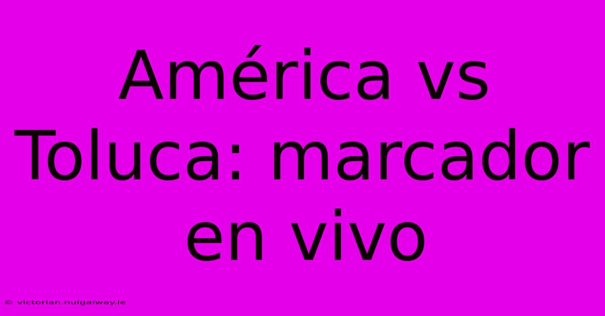 América Vs Toluca: Marcador En Vivo