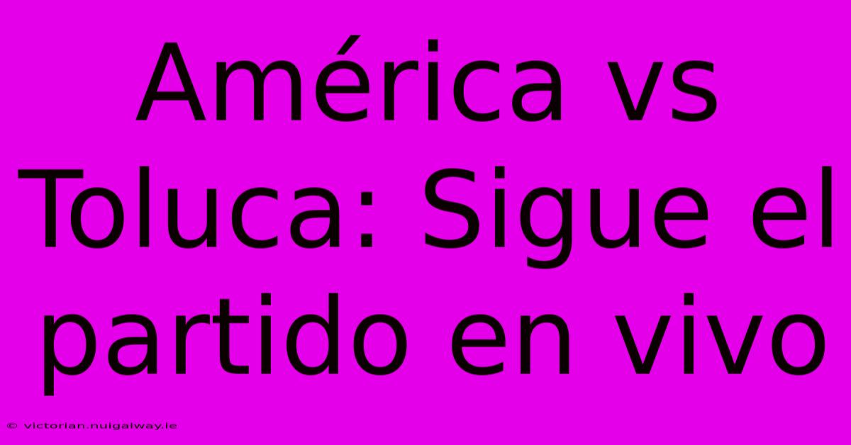 América Vs Toluca: Sigue El Partido En Vivo