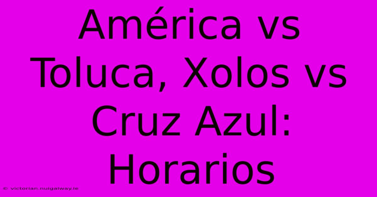 América Vs Toluca, Xolos Vs Cruz Azul: Horarios