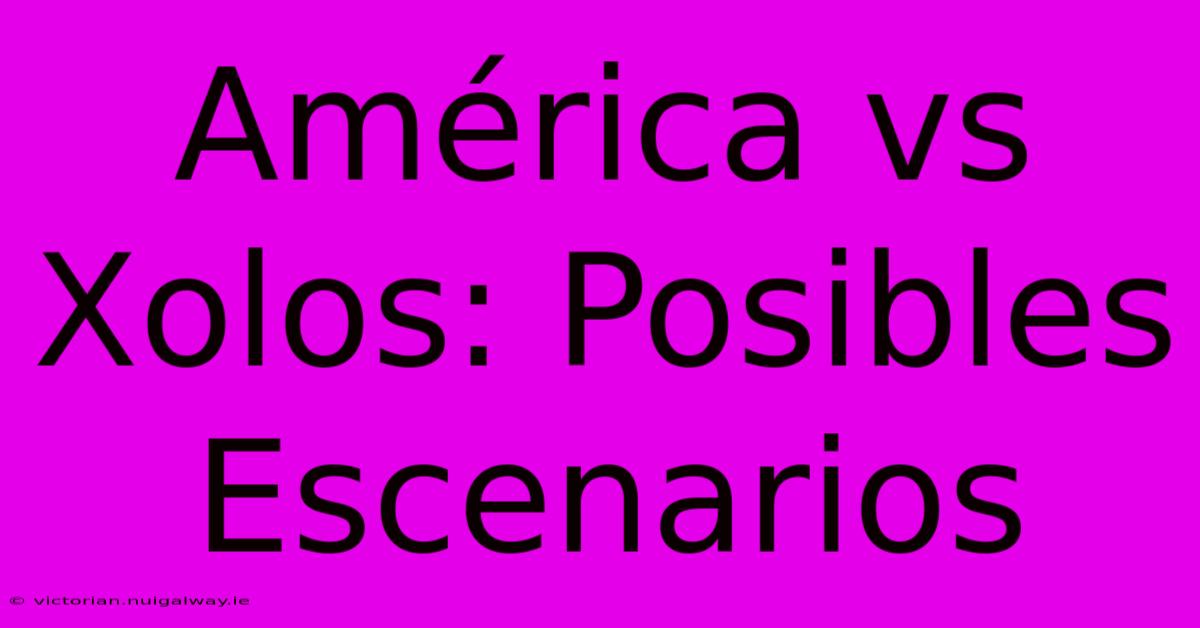 América Vs Xolos: Posibles Escenarios