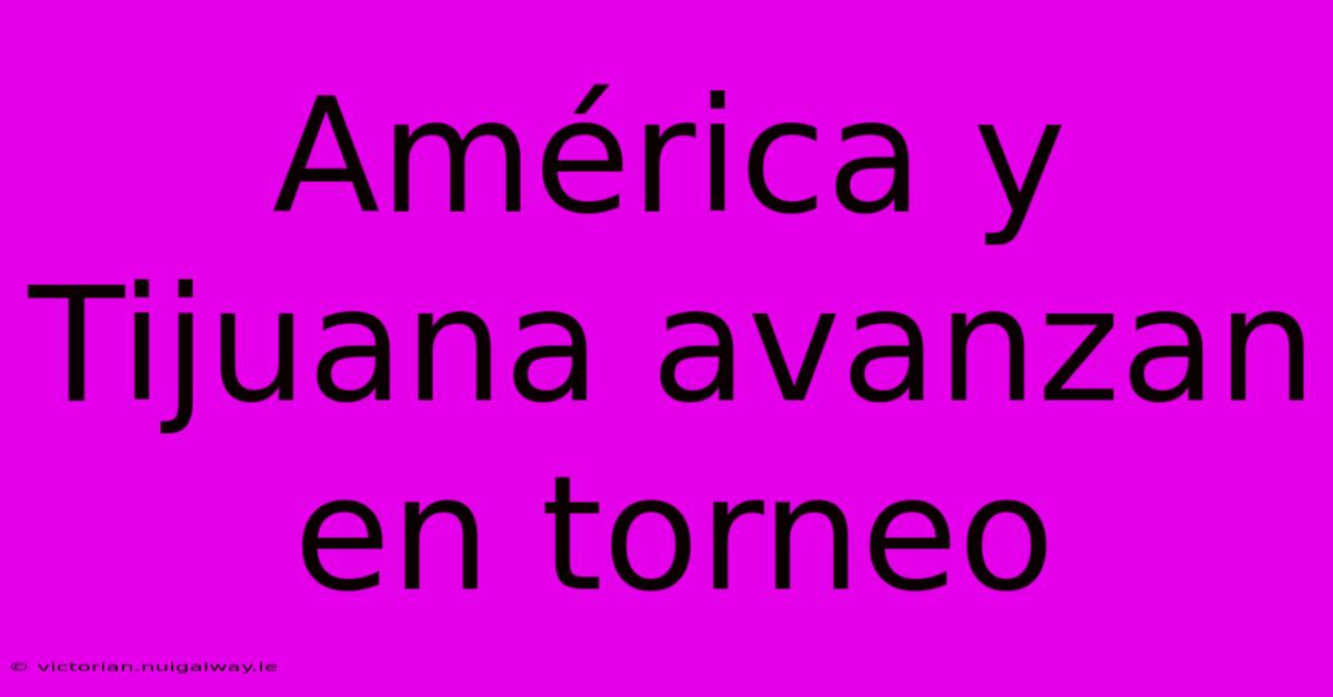 América Y Tijuana Avanzan En Torneo