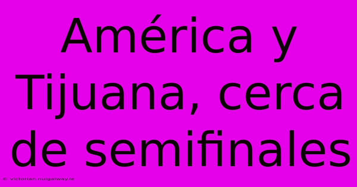 América Y Tijuana, Cerca De Semifinales