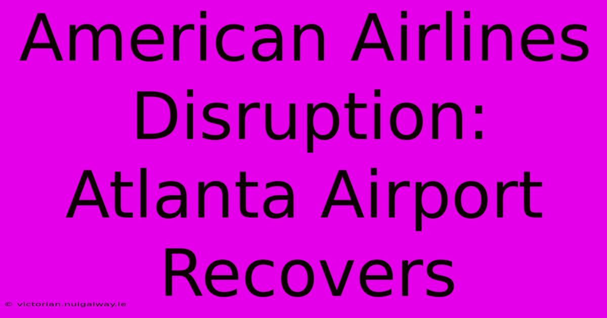 American Airlines Disruption: Atlanta Airport Recovers