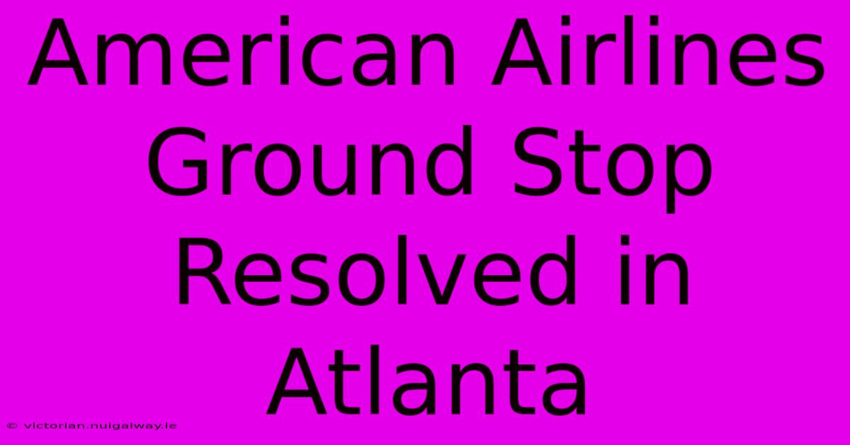 American Airlines Ground Stop Resolved In Atlanta