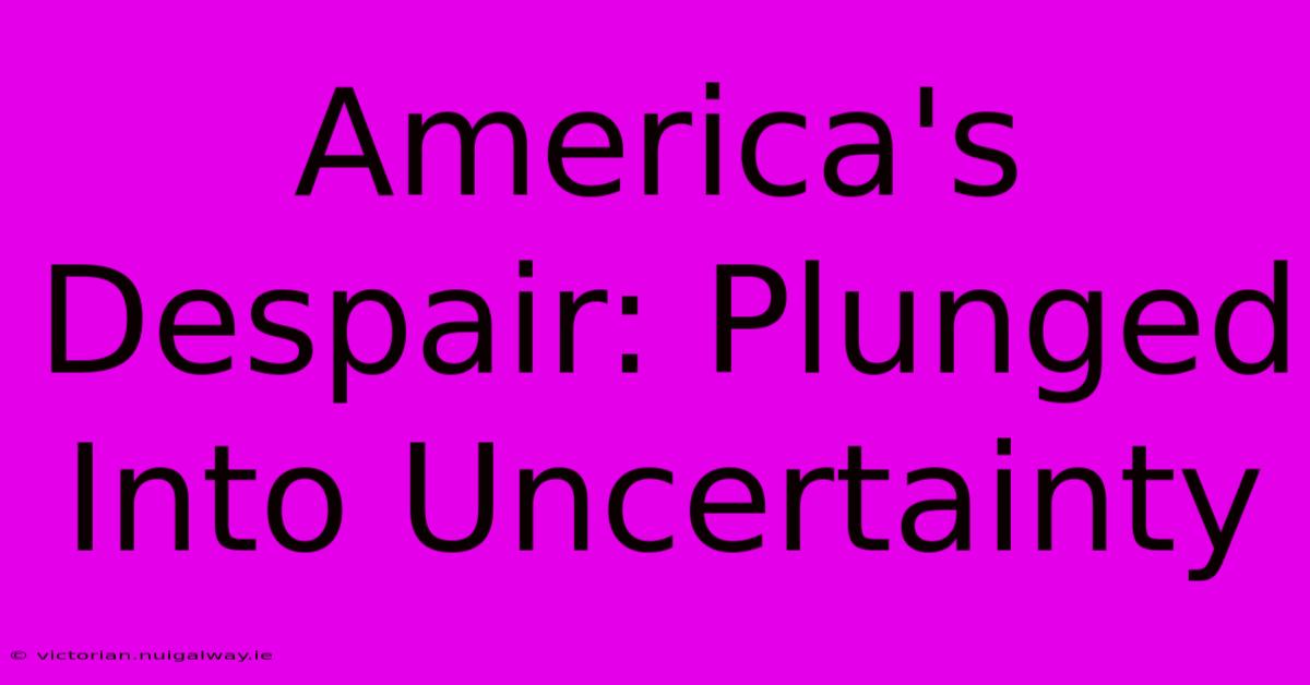 America's Despair: Plunged Into Uncertainty 