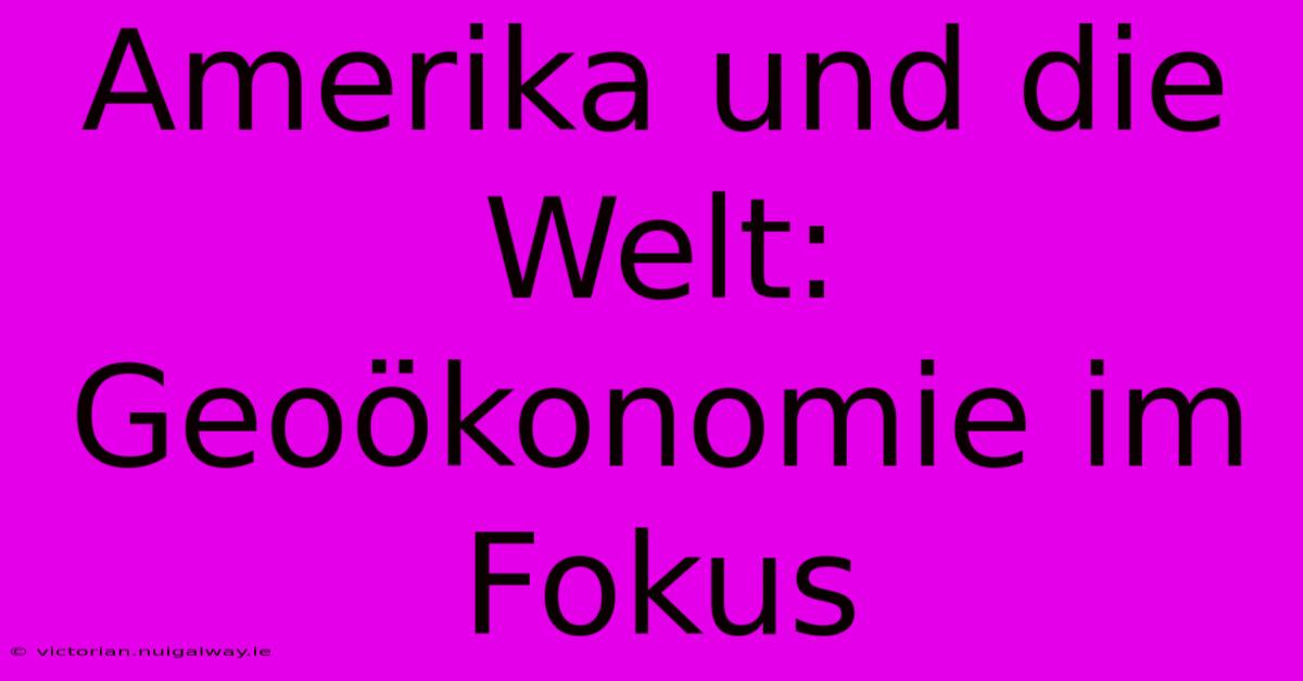 Amerika Und Die Welt: Geoökonomie Im Fokus 