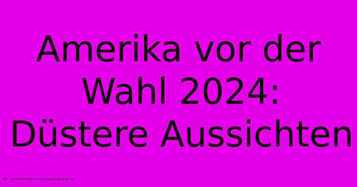 Amerika Vor Der Wahl 2024: Düstere Aussichten