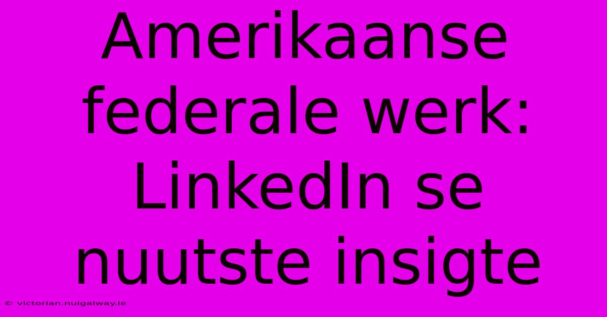 Amerikaanse Federale Werk: LinkedIn Se Nuutste Insigte