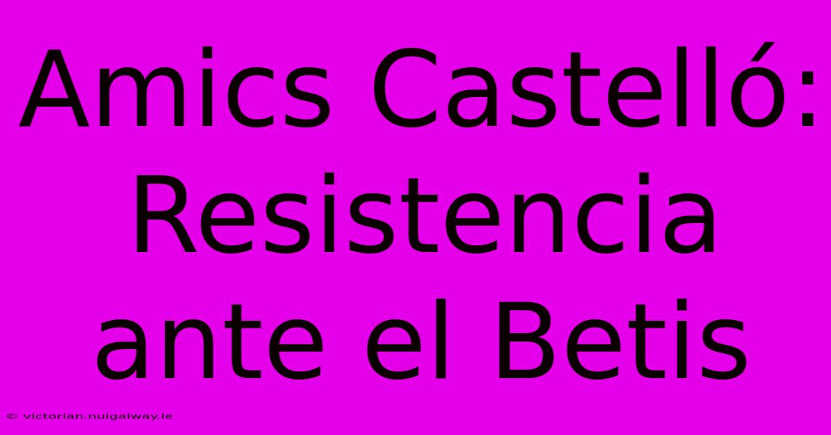 Amics Castelló: Resistencia Ante El Betis