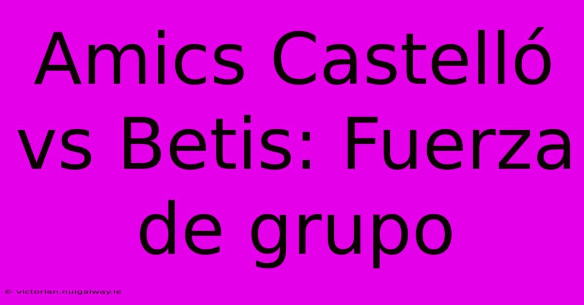 Amics Castelló Vs Betis: Fuerza De Grupo